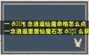 一 🐶 念逍遥仙魔命格怎么点「一念逍遥里面仙魔石怎 🦉 么获得」